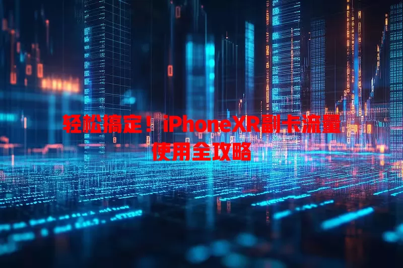 轻松搞定！iPhoneXR副卡流量使用全攻略