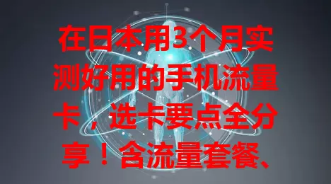 在日本用3个月实测好用的手机流量卡，选卡要点全分享！含流量套餐、网络稳定性、费用及使用期限考量，助你日本畅用流量享便捷