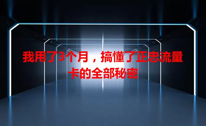 我用了3个月，搞懂了正忠流量卡的全部秘密