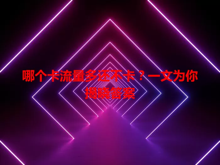 哪个卡流量多还不卡？一文为你揭晓答案