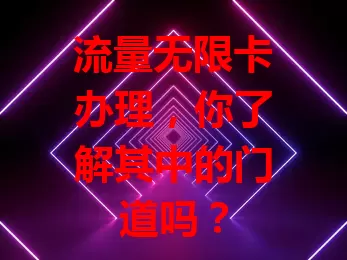 流量无限卡办理，你了解其中的门道吗？
