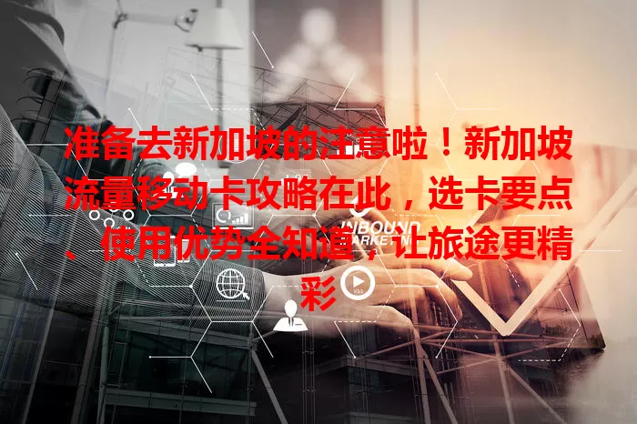 准备去新加坡的注意啦！新加坡流量移动卡攻略在此，选卡要点、使用优势全知道，让旅途更精彩