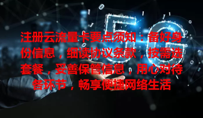 注册云流量卡要点须知：备好身份信息，细读协议条款，按需选套餐，妥善保管信息，用心对待各环节，畅享便捷网络生活