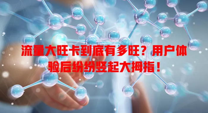 流量大旺卡到底有多旺？用户体验后纷纷竖起大拇指！
