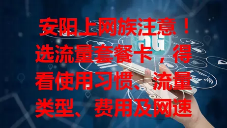 安阳上网族注意！选流量套餐卡，得看使用习惯、流量类型、费用及网速，多因素考量，挑最适合的，告别流量焦虑