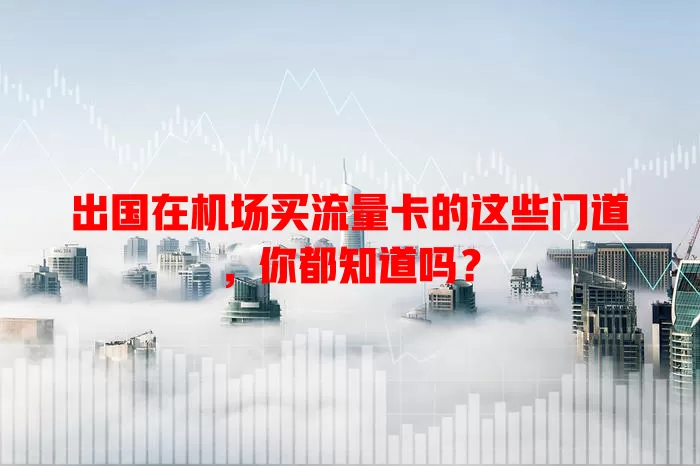 出国在机场买流量卡的这些门道，你都知道吗？