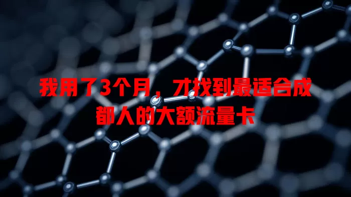 我用了3个月，才找到最适合成都人的大额流量卡