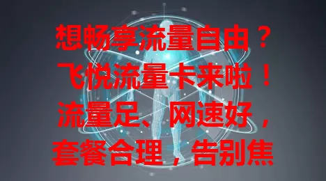 想畅享流量自由？飞悦流量卡来啦！流量足、网速好，套餐合理，告别焦虑，随时畅快上网，探索网络精彩，值得关注！