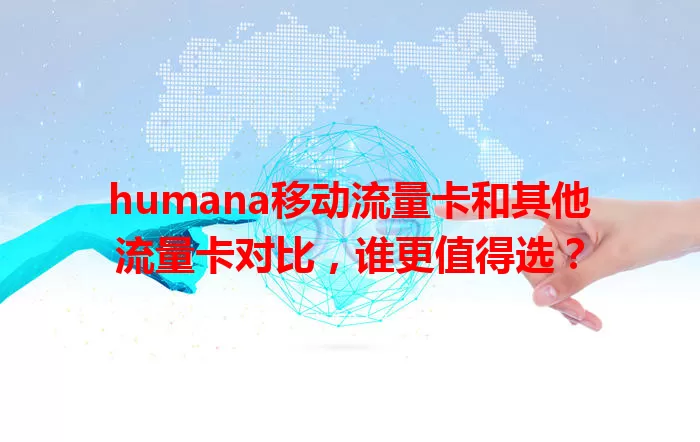 humana移动流量卡和其他流量卡对比，谁更值得选？