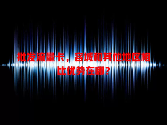 批发流量卡，容城和其他地区相比优势在哪？