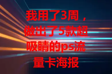 我用了3周，做出了5款超吸睛的ps流量卡海报