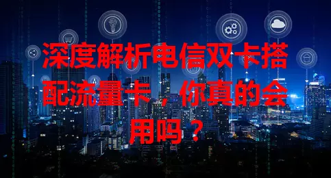 深度解析电信双卡搭配流量卡，你真的会用吗？