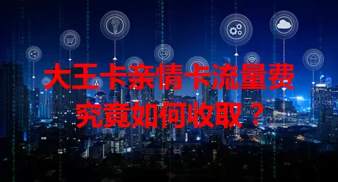 大王卡亲情卡流量费究竟如何收取？