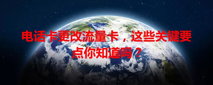 电话卡更改流量卡，这些关键要点你知道吗？