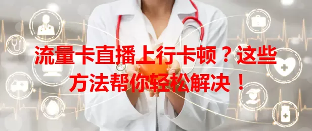 流量卡直播上行卡顿？这些方法帮你轻松解决！