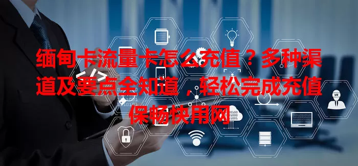 缅甸卡流量卡怎么充值？多种渠道及要点全知道，轻松完成充值保畅快用网