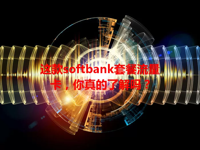 这款softbank套餐流量卡，你真的了解吗？