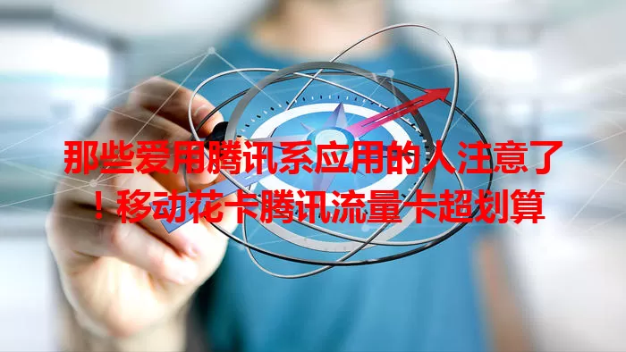 那些爱用腾讯系应用的人注意了！移动花卡腾讯流量卡超划算