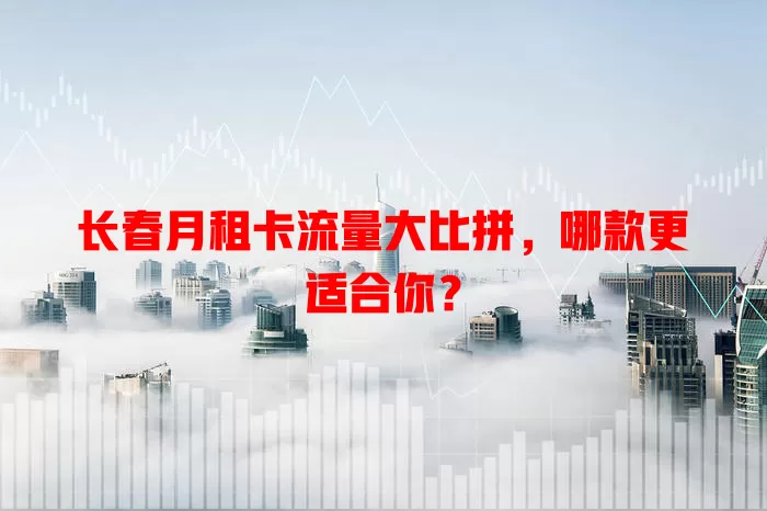 长春月租卡流量大比拼，哪款更适合你？