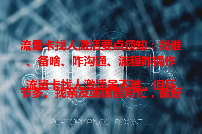 流量卡找人激活要点须知：找谁、备啥、咋沟通、流程咋操作

流量卡找人激活虽不难，但环节多。找亲友或销售帮忙，备好卡与身份证，提前沟通套餐规则，保持电话畅通，了解不同激活流程，才能顺利激活畅享网络。