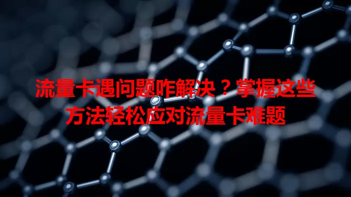 流量卡遇问题咋解决？掌握这些方法轻松应对流量卡难题
