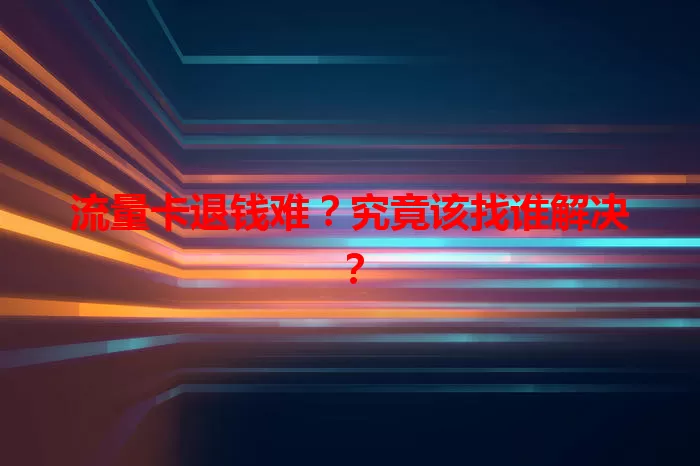 流量卡退钱难？究竟该找谁解决？