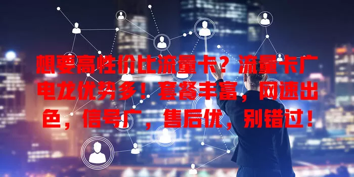想要高性价比流量卡？流量卡广电龙优势多！套餐丰富，网速出色，信号广，售后优，别错过！