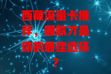 西藏流量卡推荐，哪款才是你的最佳选择？