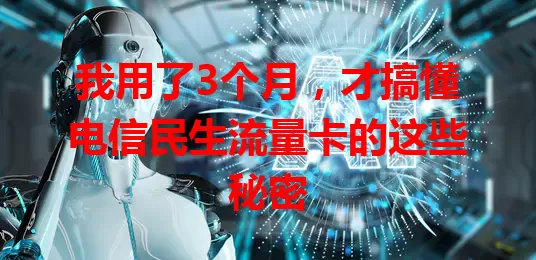 我用了3个月，才搞懂电信民生流量卡的这些秘密