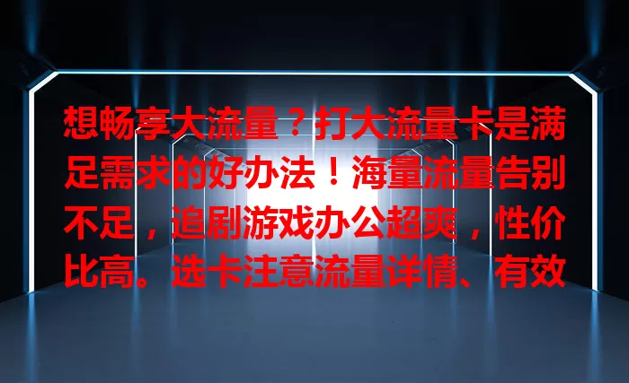 想畅享大流量？打大流量卡是满足需求的好办法！海量流量告别不足，追剧游戏办公超爽，性价比高。选卡注意流量详情、有效期及网络覆盖信号，打大流量卡，开启精彩网络生活！