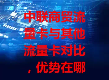 中联商贸流量卡与其他流量卡对比，优势在哪？