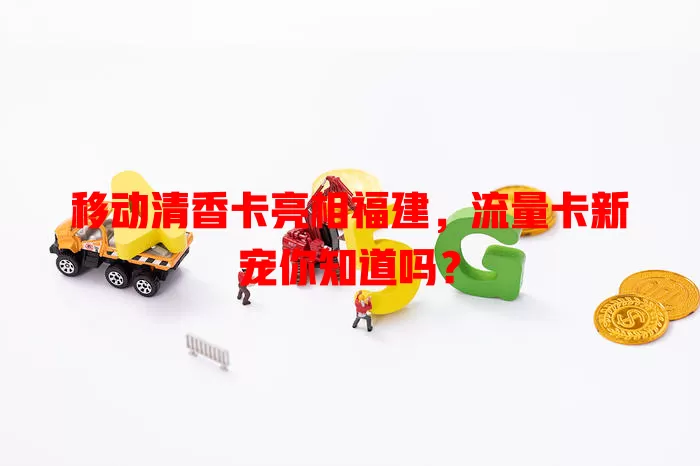 移动清香卡亮相福建，流量卡新宠你知道吗？