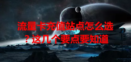 流量卡充值站点怎么选？这几个要点要知道