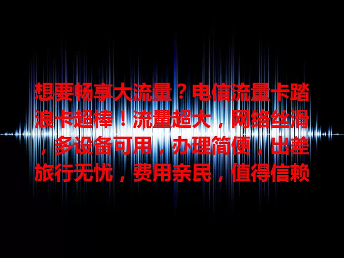 想要畅享大流量？电信流量卡踏浪卡超棒！流量超大，网络丝滑，多设备可用，办理简便，出差旅行无忧，费用亲民，值得信赖，赶紧选它开启精彩网络生活！