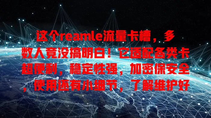 这个reamle流量卡槽，多数人竟没搞明白！它适配各类卡超便利，稳定性强，加密保安全，使用还有小细节，了解维护好才能畅享网络便捷