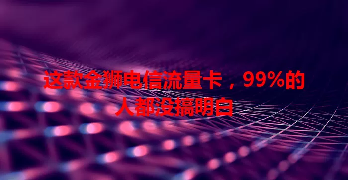 这款金狮电信流量卡，99%的人都没搞明白