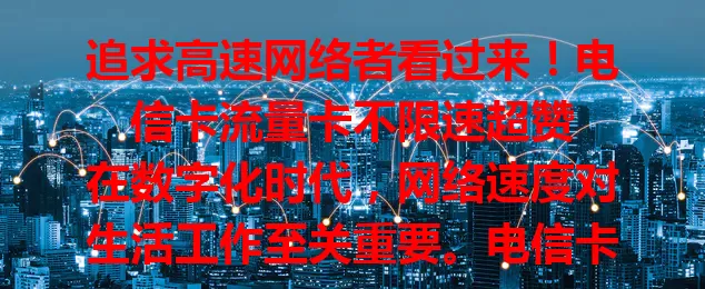 追求高速网络者看过来！电信卡流量卡不限速超赞

在数字化时代，网络速度对生活工作至关重要。电信卡流量卡凭借不限速优势成首选。其采用先进技术，各种场景都能稳定高速连接，办公、学习、娱乐都畅快，告别卡顿烦恼。