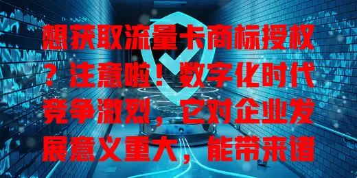 想获取流量卡商标授权？注意啦！数字化时代竞争激烈，它对企业发展意义重大，能带来诸多好处，但获取不易，需了解法规流程并充分准备，从业者千万别忽视