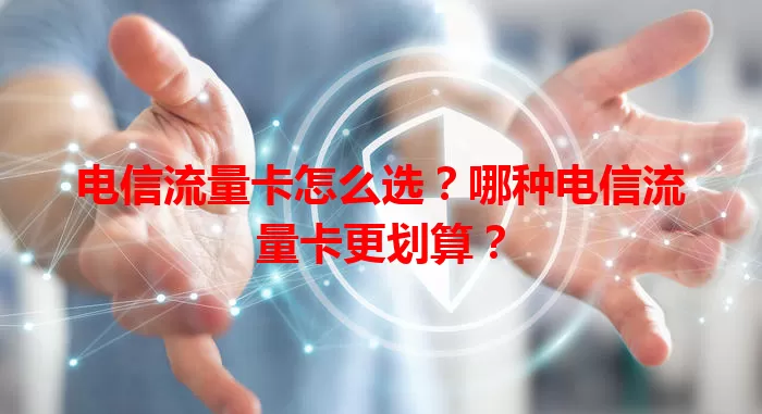电信流量卡怎么选？哪种电信流量卡更划算？