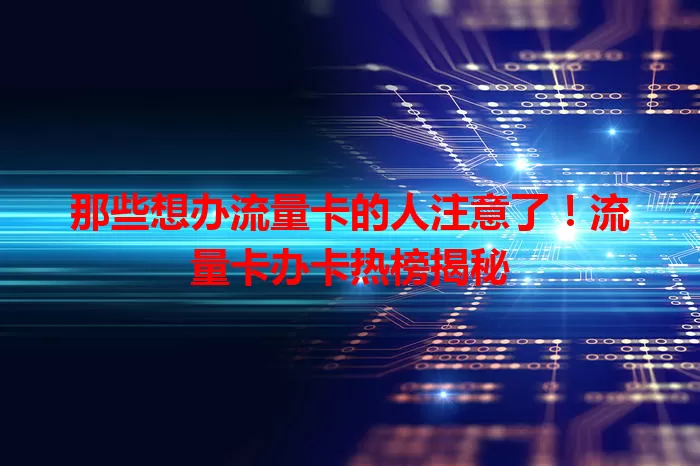 那些想办流量卡的人注意了！流量卡办卡热榜揭秘