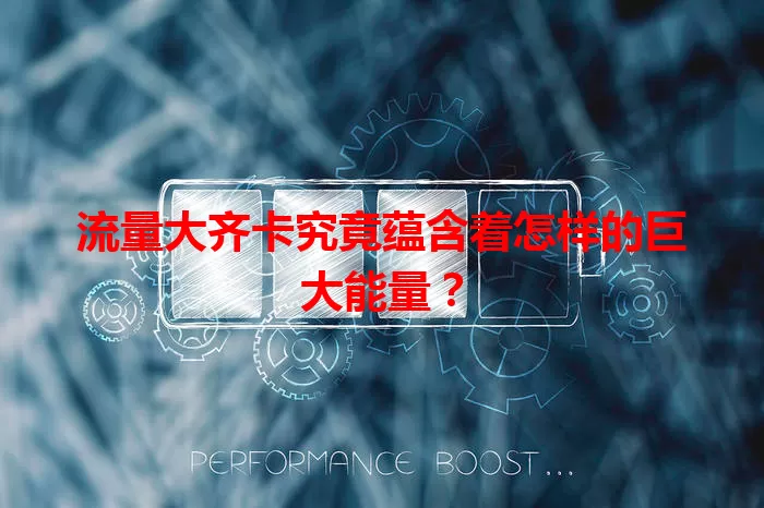 流量大齐卡究竟蕴含着怎样的巨大能量？