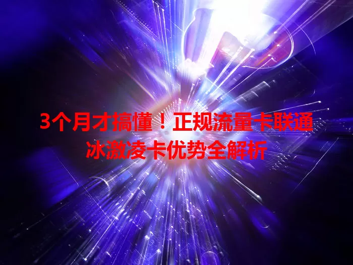 3个月才搞懂！正规流量卡联通冰激凌卡优势全解析