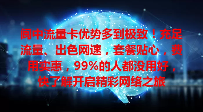阆中流量卡优势多到极致！充足流量、出色网速，套餐贴心，费用实惠，99%的人都没用好，快了解开启精彩网络之旅