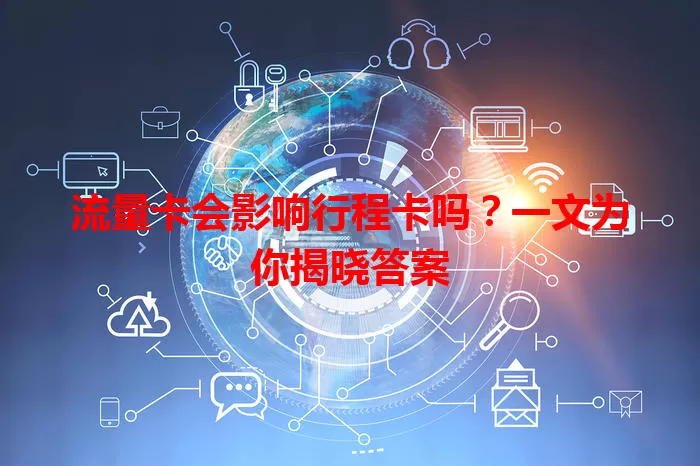 流量卡会影响行程卡吗？一文为你揭晓答案