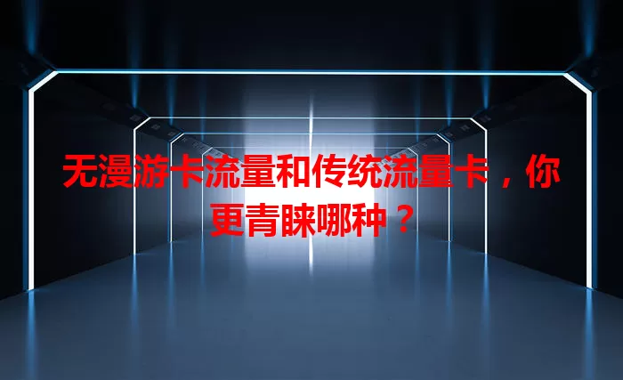 无漫游卡流量和传统流量卡，你更青睐哪种？