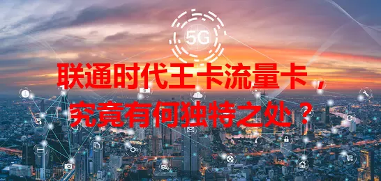 联通时代王卡流量卡，究竟有何独特之处？