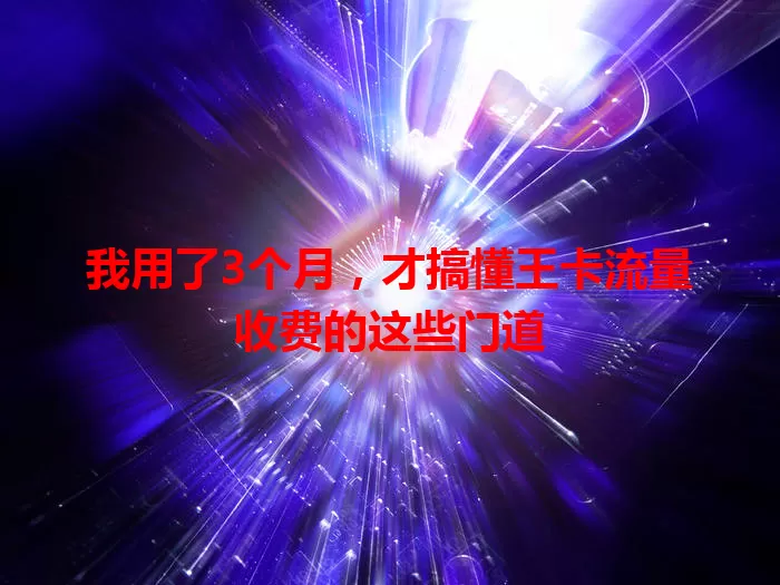 我用了3个月，才搞懂王卡流量收费的这些门道