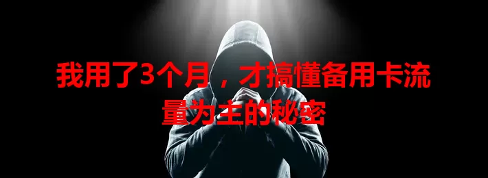 我用了3个月，才搞懂备用卡流量为主的秘密