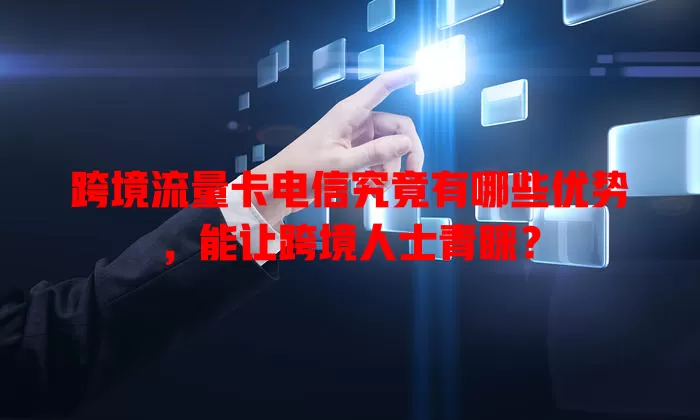 跨境流量卡电信究竟有哪些优势，能让跨境人士青睐？