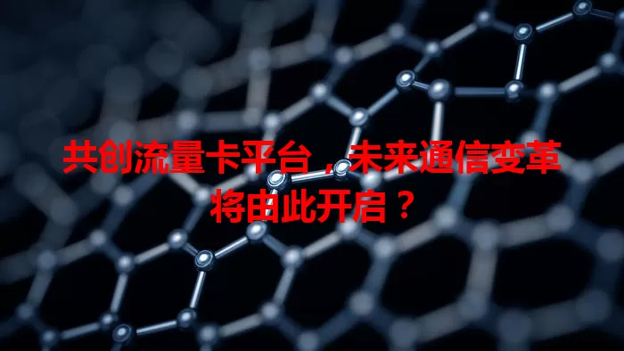 共创流量卡平台，未来通信变革将由此开启？